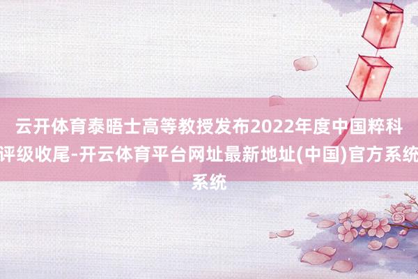 云开体育泰晤士高等教授发布2022年度中国粹科评级收尾-开云体育平台网址最新地址(中国)官方系统