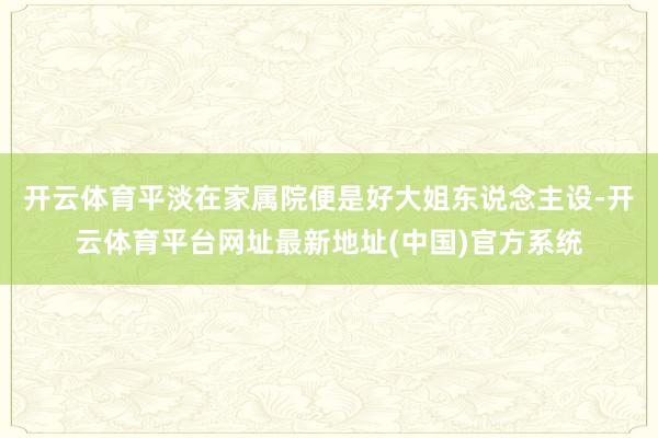 开云体育平淡在家属院便是好大姐东说念主设-开云体育平台网址最新地址(中国)官方系统