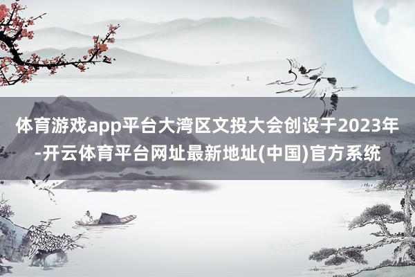 体育游戏app平台大湾区文投大会创设于2023年-开云体育平台网址最新地址(中国)官方系统