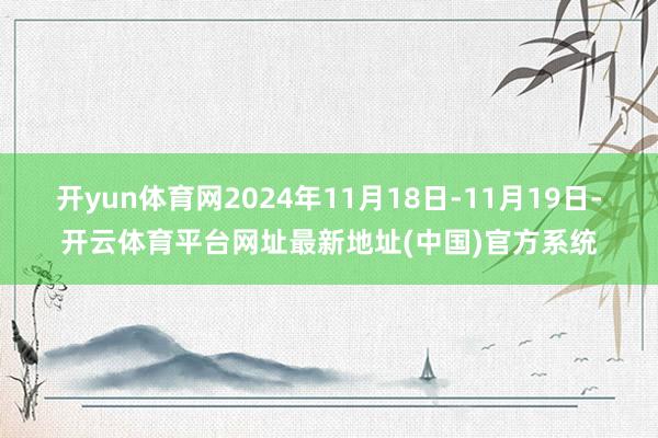 开yun体育网2024年11月18日-11月19日-开云体育平台网址最新地址(中国)官方系统