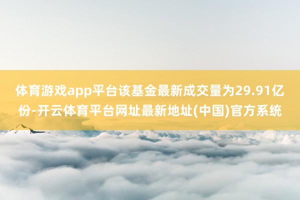 体育游戏app平台该基金最新成交量为29.91亿份-开云体育平台网址最新地址(中国)官方系统