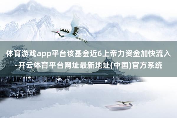 体育游戏app平台该基金近6上帝力资金加快流入-开云体育平台网址最新地址(中国)官方系统