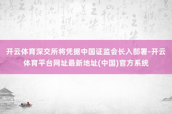 开云体育深交所将凭据中国证监会长入部署-开云体育平台网址最新地址(中国)官方系统