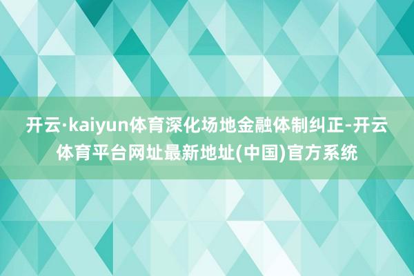 开云·kaiyun体育深化场地金融体制纠正-开云体育平台网址最新地址(中国)官方系统