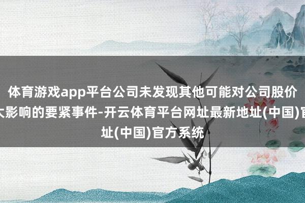 体育游戏app平台公司未发现其他可能对公司股价产生较大影响的要紧事件-开云体育平台网址最新地址(中国)官方系统