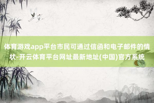 体育游戏app平台市民可通过信函和电子邮件的情状-开云体育平台网址最新地址(中国)官方系统