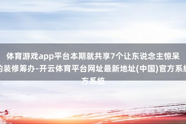 体育游戏app平台本期就共享7个让东说念主惊呆的装修筹办-开云体育平台网址最新地址(中国)官方系统