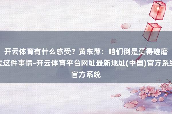 开云体育有什么感受？黄东萍：咱们倒是莫得磋磨过这件事情-开云体育平台网址最新地址(中国)官方系统