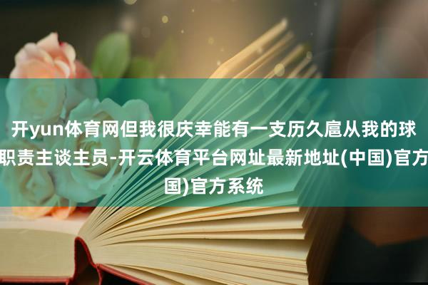 开yun体育网但我很庆幸能有一支历久扈从我的球队和职责主谈主员-开云体育平台网址最新地址(中国)官方系统