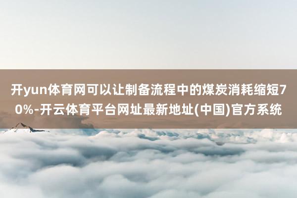 开yun体育网可以让制备流程中的煤炭消耗缩短70%-开云体育平台网址最新地址(中国)官方系统