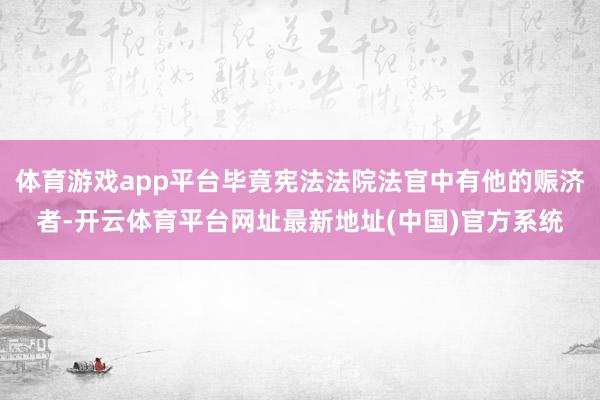 体育游戏app平台毕竟宪法法院法官中有他的赈济者-开云体育平台网址最新地址(中国)官方系统