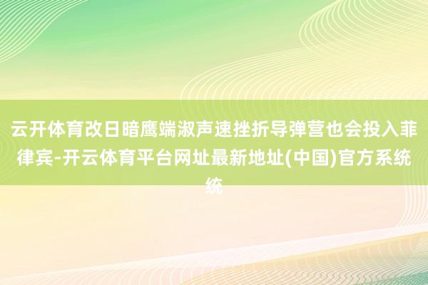 云开体育改日暗鹰端淑声速挫折导弹营也会投入菲律宾-开云体育平台网址最新地址(中国)官方系统