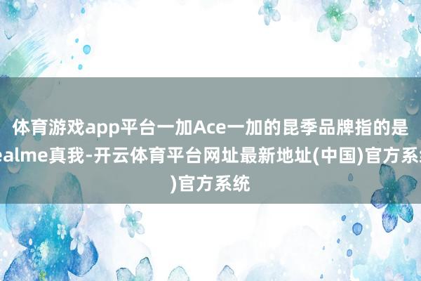 体育游戏app平台一加Ace一加的昆季品牌指的是realme真我-开云体育平台网址最新地址(中国)官方系统