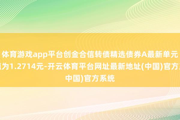 体育游戏app平台创金合信转债精选债券A最新单元净值为1.2714元-开云体育平台网址最新地址(中国)官方系统