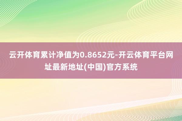 云开体育累计净值为0.8652元-开云体育平台网址最新地址(中国)官方系统