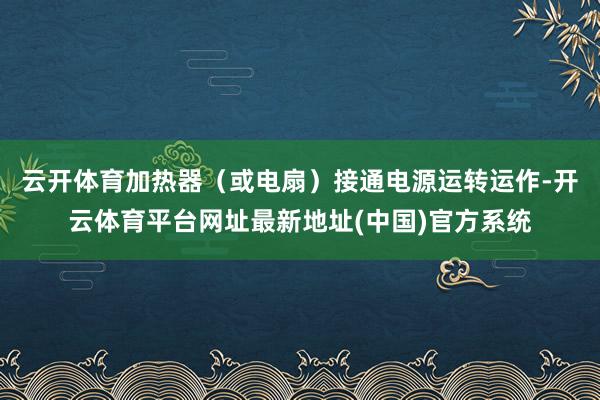 云开体育加热器(或电扇)接通电源运转运作-开云体育平台网址最新地址(中国)官方系统