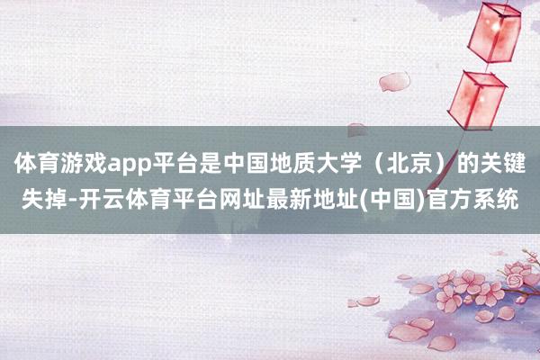 体育游戏app平台是中国地质大学（北京）的关键失掉-开云体育平台网址最新地址(中国)官方系统