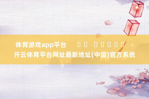体育游戏app平台 -开云体育平台网址最新地址(中国)官方系统