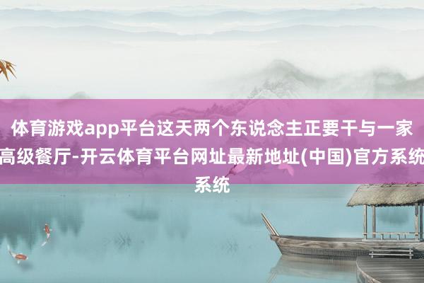 体育游戏app平台这天两个东说念主正要干与一家高级餐厅-开云体育平台网址最新地址(中国)官方系统