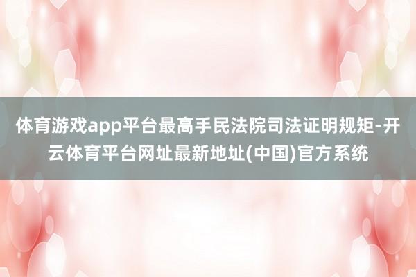 体育游戏app平台最高手民法院司法证明规矩-开云体育平台网址最新地址(中国)官方系统