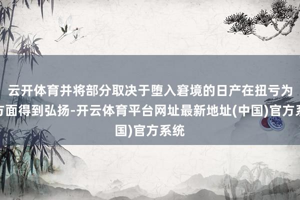 云开体育并将部分取决于堕入窘境的日产在扭亏为盈方面得到弘扬-开云体育平台网址最新地址(中国)官方系统