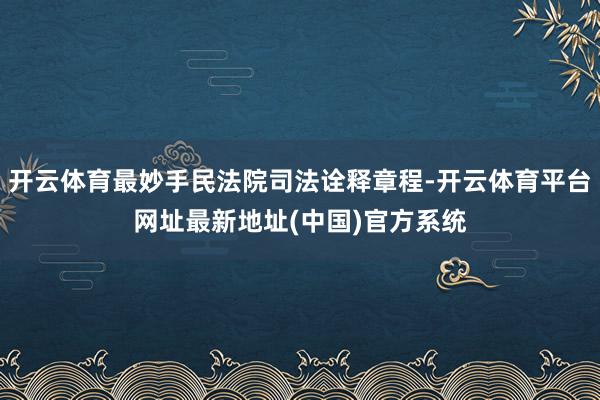 开云体育最妙手民法院司法诠释章程-开云体育平台网址最新地址(中国)官方系统