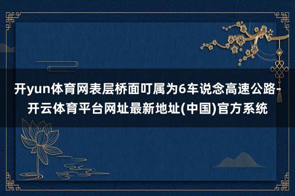开yun体育网表层桥面叮属为6车说念高速公路-开云体育平台网址最新地址(中国)官方系统