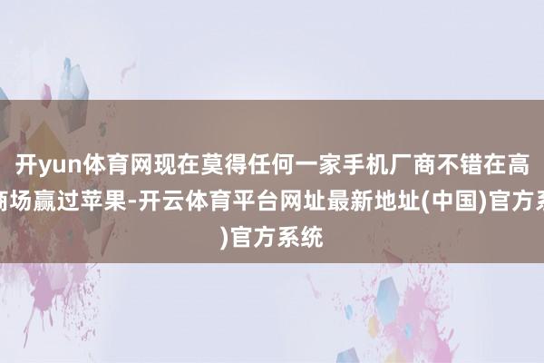 开yun体育网现在莫得任何一家手机厂商不错在高端商场赢过苹果-开云体育平台网址最新地址(中国)官方系统