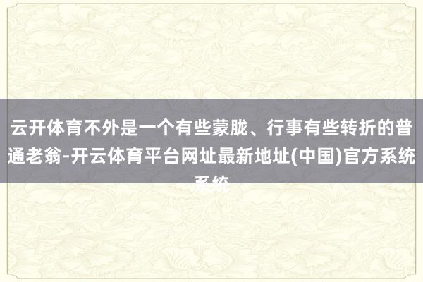 云开体育不外是一个有些蒙胧、行事有些转折的普通老翁-开云体育平台网址最新地址(中国)官方系统