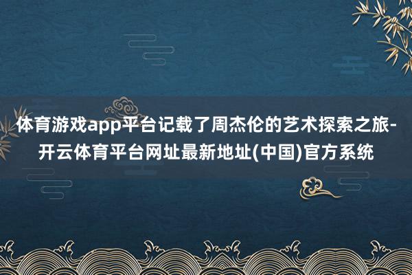 体育游戏app平台记载了周杰伦的艺术探索之旅-开云体育平台网址最新地址(中国)官方系统