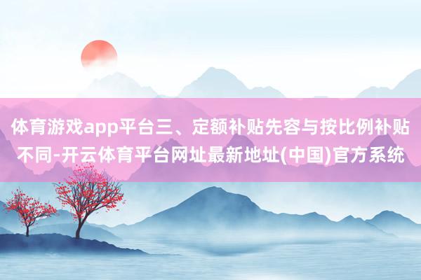 体育游戏app平台三、定额补贴先容与按比例补贴不同-开云体育平台网址最新地址(中国)官方系统