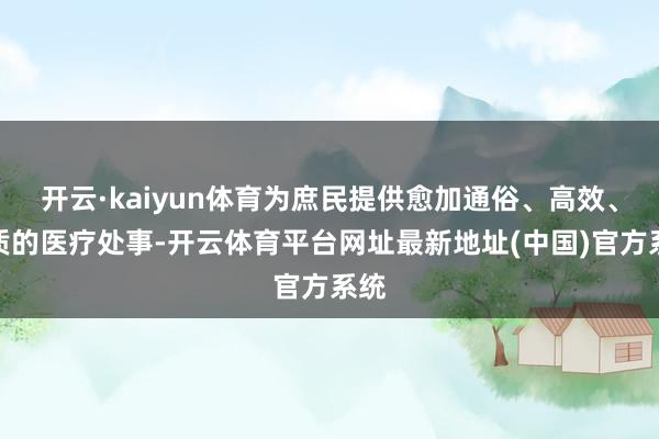 开云·kaiyun体育为庶民提供愈加通俗、高效、优质的医疗处事-开云体育平台网址最新地址(中国)官方系统