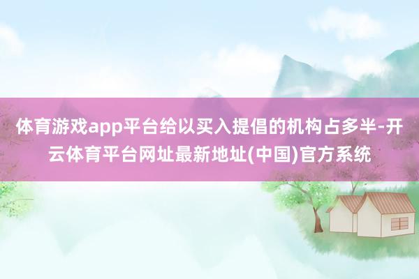 体育游戏app平台给以买入提倡的机构占多半-开云体育平台网址最新地址(中国)官方系统