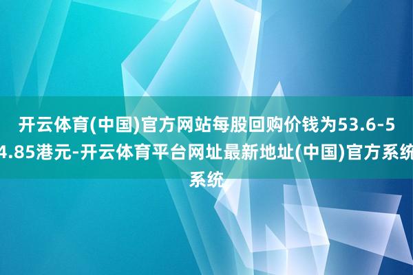 开云体育(中国)官方网站每股回购价钱为53.6-54.85港元-开云体育平台网址最新地址(中国)官方系统