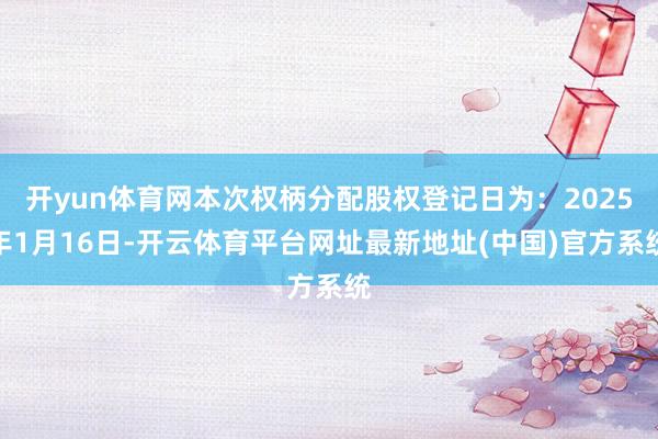 开yun体育网本次权柄分配股权登记日为：2025年1月16日-开云体育平台网址最新地址(中国)官方系统