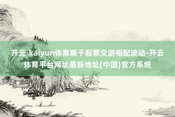 开云·kaiyun体育属于股票交游相配波动-开云体育平台网址最新地址(中国)官方系统