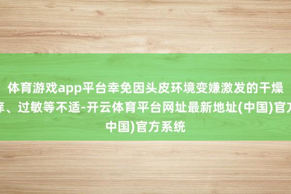 体育游戏app平台幸免因头皮环境变嫌激发的干燥、瘙痒、过敏等不适-开云体育平台网址最新地址(中国)官方系统