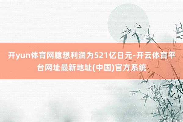 开yun体育网臆想利润为521亿日元-开云体育平台网址最新地址(中国)官方系统