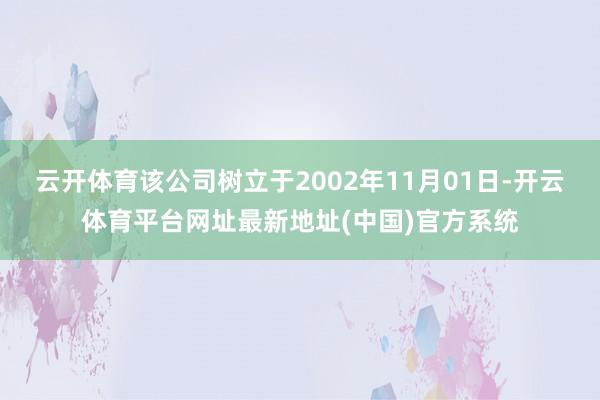 云开体育该公司树立于2002年11月01日-开云体育平台网址最新地址(中国)官方系统