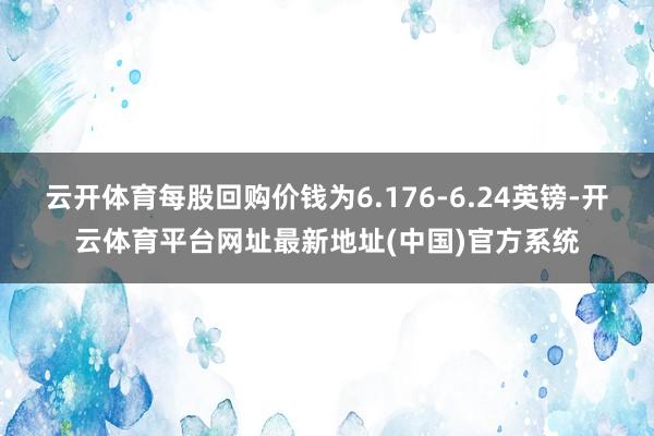 云开体育每股回购价钱为6.176-6.24英镑-开云体育平台网址最新地址(中国)官方系统