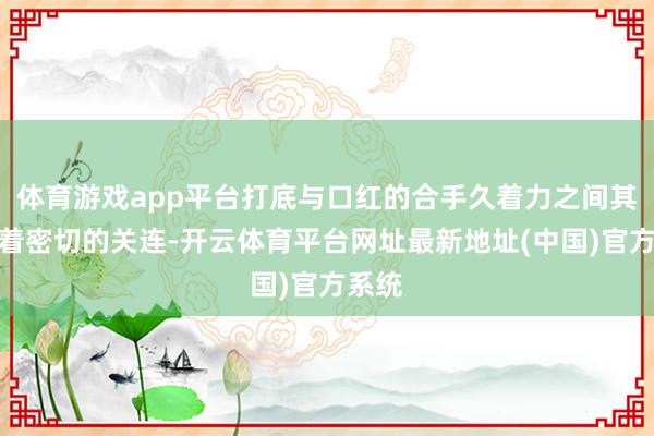 体育游戏app平台打底与口红的合手久着力之间其实有着密切的关连-开云体育平台网址最新地址(中国)官方系统