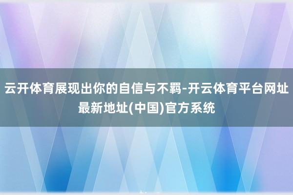 云开体育展现出你的自信与不羁-开云体育平台网址最新地址(中国)官方系统