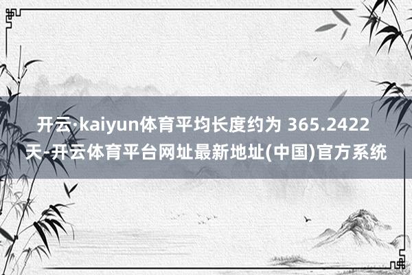 开云·kaiyun体育平均长度约为 365.2422 天-开云体育平台网址最新地址(中国)官方系统