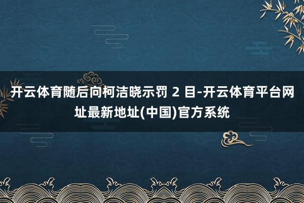 开云体育随后向柯洁晓示罚 2 目-开云体育平台网址最新地址(中国)官方系统