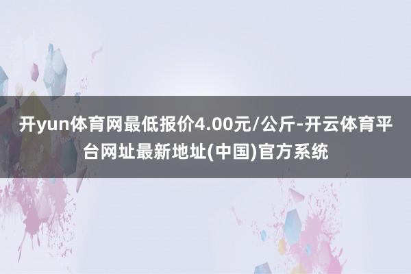 开yun体育网最低报价4.00元/公斤-开云体育平台网址最新地址(中国)官方系统