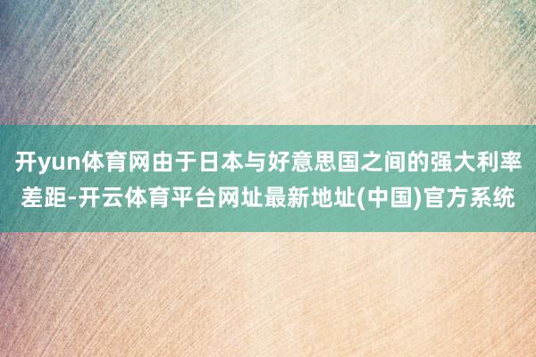 开yun体育网由于日本与好意思国之间的强大利率差距-开云体育平台网址最新地址(中国)官方系统