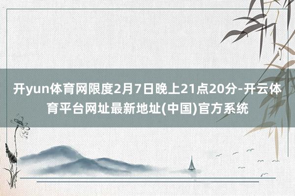 开yun体育网限度2月7日晚上21点20分-开云体育平台网址最新地址(中国)官方系统