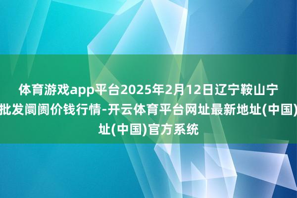 体育游戏app平台2025年2月12日辽宁鞍山宁远农家具批发阛阓价钱行情-开云体育平台网址最新地址(中国)官方系统
