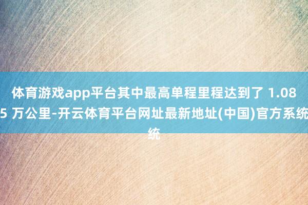 体育游戏app平台其中最高单程里程达到了 1.085 万公里-开云体育平台网址最新地址(中国)官方系统