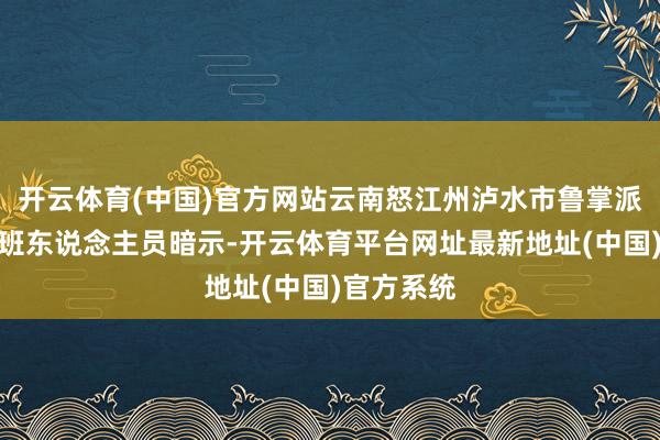 开云体育(中国)官方网站云南怒江州泸水市鲁掌派出所一值班东说念主员暗示-开云体育平台网址最新地址(中国)官方系统